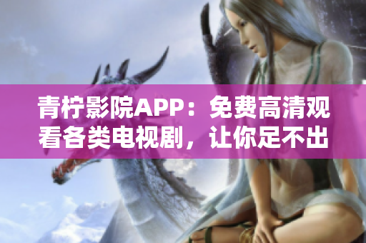 青柠影院APP：免费高清观看各类电视剧，让你足不出户体验极致影院效果！