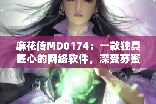 麻花传MD0174：一款独具匠心的网络软件，深受苏蜜清歌粉丝追捧