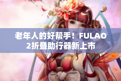 老年人的好帮手！FULAO2折叠助行器新上市