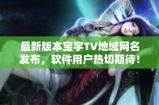 最新版本宝宇TV地域网名发布，软件用户热切期待！