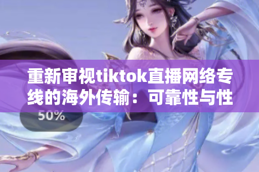 重新审视tiktok直播网络专线的海外传输：可靠性与性能的平衡