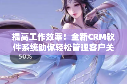 提高工作效率！全新CRM软件系统助你轻松管理客户关系