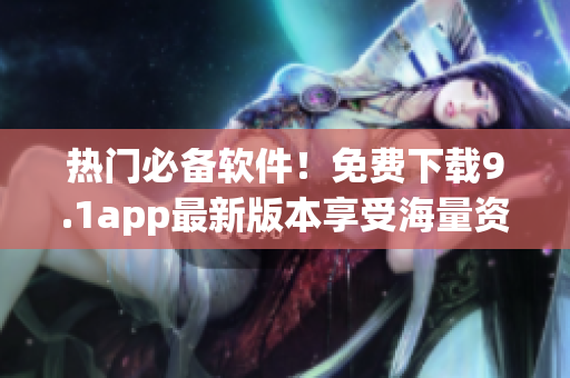 热门必备软件！免费下载9.1app最新版本享受海量资源！