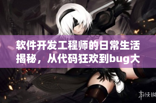 软件开发工程师的日常生活揭秘，从代码狂欢到bug大战全记录