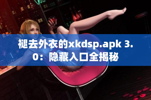 褪去外衣的xkdsp.apk 3.0：隐藏入口全揭秘