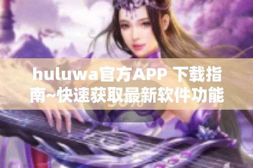 huluwa官方APP 下载指南~快速获取最新软件功能 