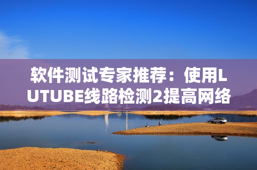 软件测试专家推荐：使用LUTUBE线路检测2提高网络软件性能！