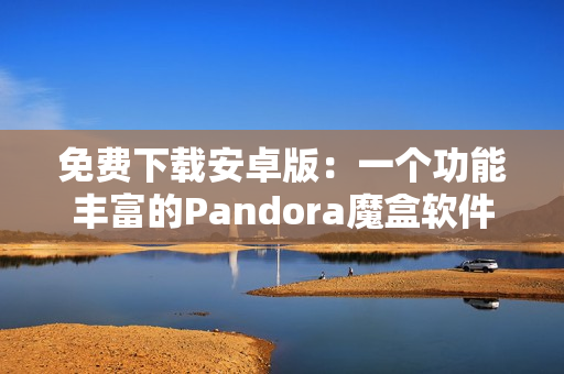 免费下载安卓版：一个功能丰富的Pandora魔盒软件，太棒了！