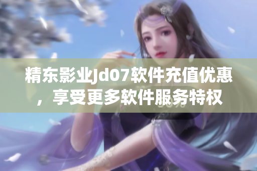 精东影业Jd07软件充值优惠，享受更多软件服务特权