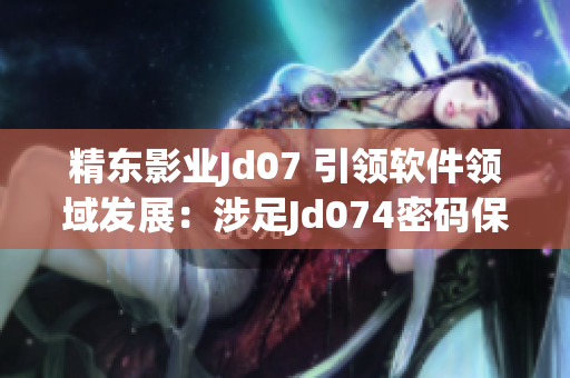 精东影业Jd07 引领软件领域发展：涉足Jd074密码保护新技术