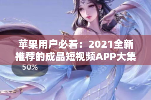 苹果用户必看：2021全新推荐的成品短视频APP大集合，赶紧来找找你喜欢的！