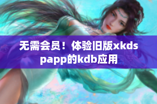 无需会员！体验旧版xkdspapp的kdb应用