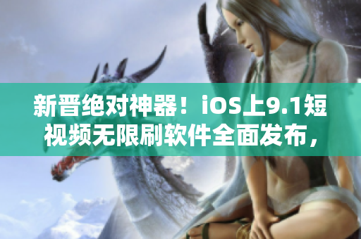 新晋绝对神器！iOS上9.1短视频无限刷软件全面发布，让你畅享最新最热资讯