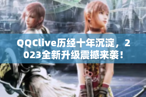 QQClive历经十年沉淀，2023全新升级震撼来袭！