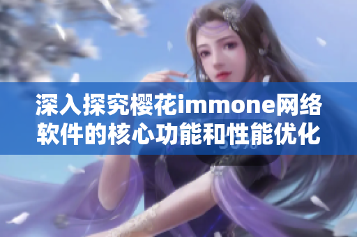 深入探究樱花immone网络软件的核心功能和性能优化技巧