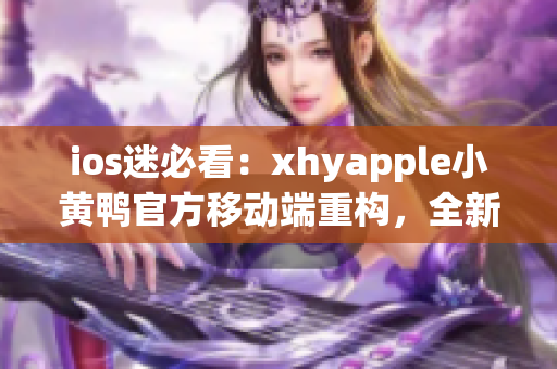 ios迷必看：xhyapple小黄鸭官方移动端重构，全新上线！