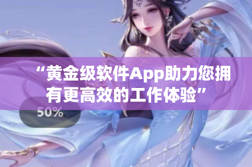 “黄金级软件App助力您拥有更高效的工作体验”