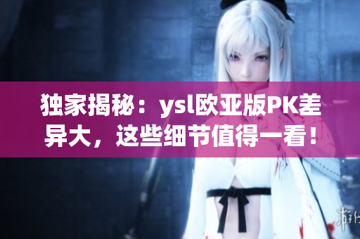 独家揭秘：ysl欧亚版PK差异大，这些细节值得一看！