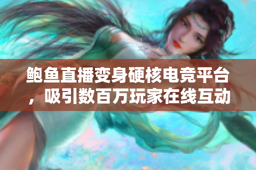 鲍鱼直播变身硬核电竞平台，吸引数百万玩家在线互动！