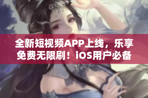 全新短视频APP上线，乐享免费无限刷！iOS用户必备！