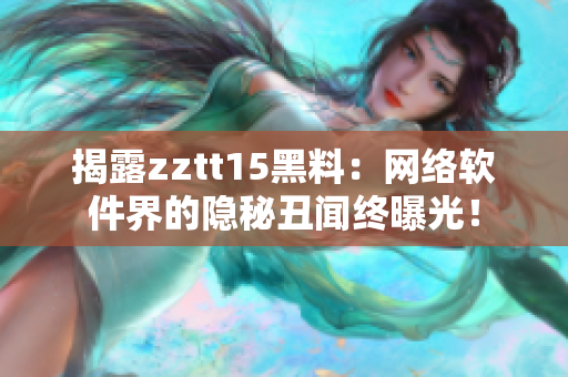 揭露zztt15黑料：网络软件界的隐秘丑闻终曝光！