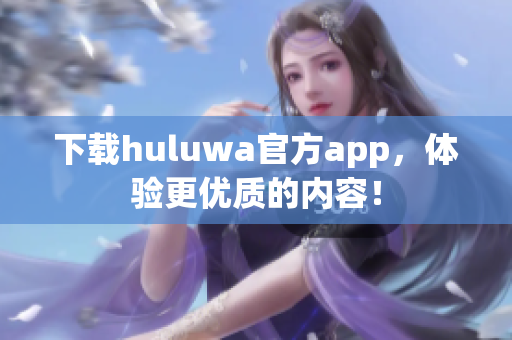 下载huluwa官方app，体验更优质的内容！