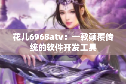 花儿6968atv：一款颠覆传统的软件开发工具