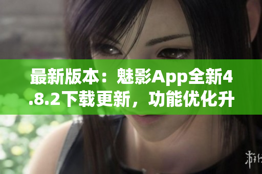 最新版本：魅影App全新4.8.2下载更新，功能优化升级速度更快