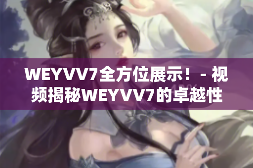 WEYVV7全方位展示！- 视频揭秘WEYVV7的卓越性能及驾乘体验