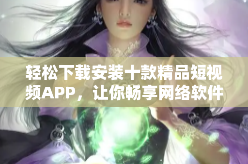 轻松下载安装十款精品短视频APP，让你畅享网络软件乐趣