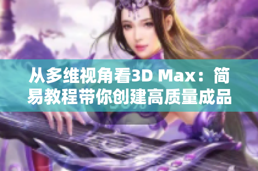 从多维视角看3D Max：简易教程带你创建高质量成品