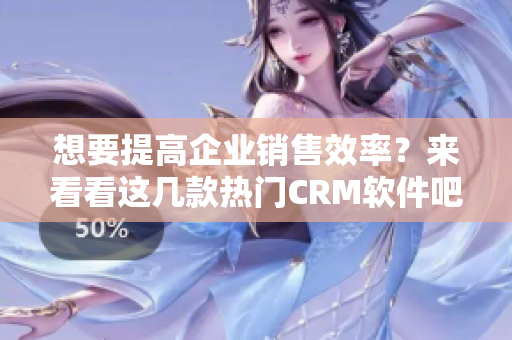 想要提高企业销售效率？来看看这几款热门CRM软件吧！