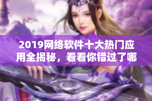 2019网络软件十大热门应用全揭秘，看看你错过了哪些？