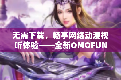 无需下载，畅享网络动漫视听体验——全新OMOFUN软件带您领略不一样的动漫观看体验