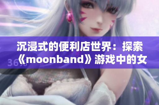 沉浸式的便利店世界：探索《moonband》游戏中的女孩角色 