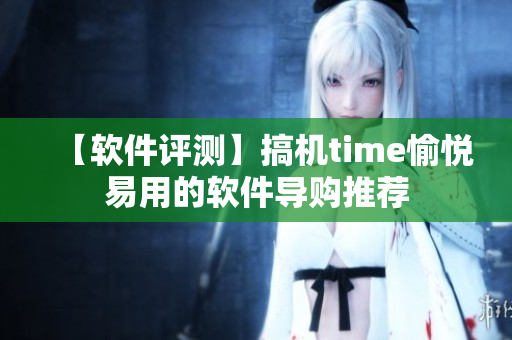 【软件评测】搞机time愉悦易用的软件导购推荐