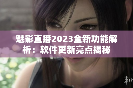 魅影直播2023全新功能解析：软件更新亮点揭秘