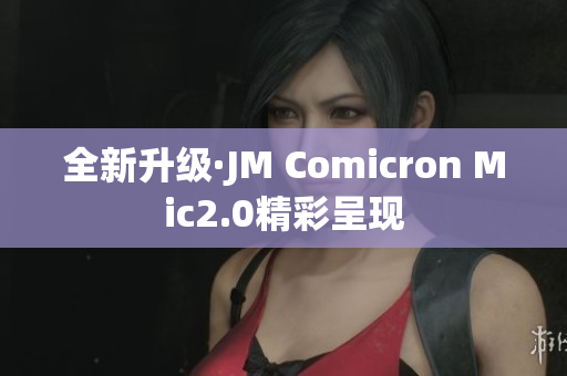 全新升级·JM Comicron Mic2.0精彩呈现