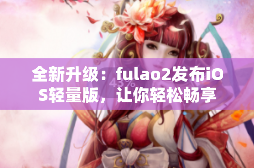 全新升级：fulao2发布iOS轻量版，让你轻松畅享