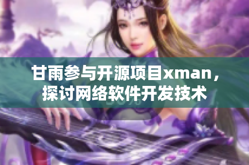 甘雨参与开源项目xman，探讨网络软件开发技术