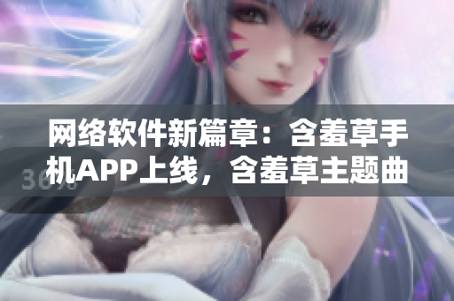 网络软件新篇章：含羞草手机APP上线，含羞草主题曲震撼发布