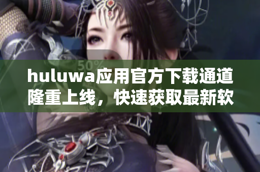 huluwa应用官方下载通道隆重上线，快速获取最新软件版本