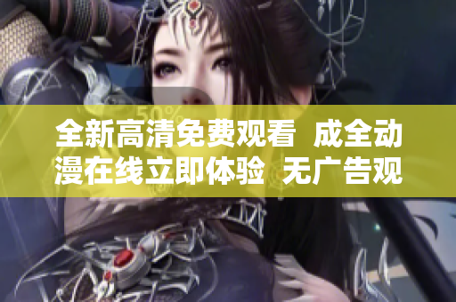 全新高清免费观看  成全动漫在线立即体验  无广告观看最新动漫