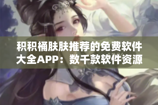 积积桶肤肤推荐的免费软件大全APP：数千款软件资源免费下载！