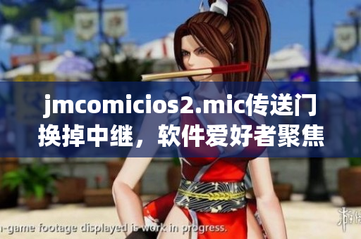 jmcomicios2.mic传送门换掉中继，软件爱好者聚焦新质面