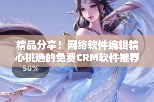 精品分享！网络软件编辑精心挑选的免费CRM软件推荐列表