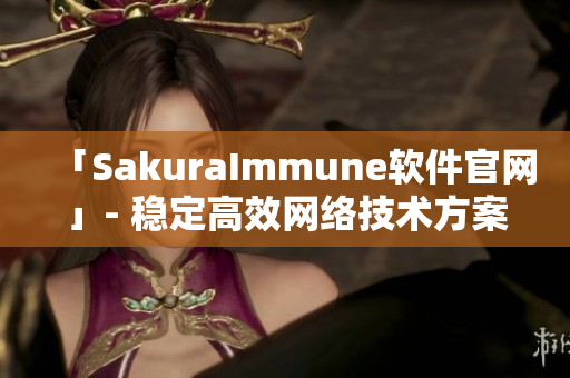 「SakuraImmune软件官网」- 稳定高效网络技术方案