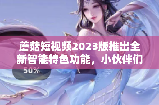 蘑菇短视频2023版推出全新智能特色功能，小伙伴们速来了解！