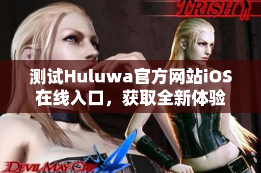 测试Huluwa官方网站iOS在线入口，获取全新体验