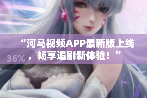 “河马视频APP最新版上线，畅享追剧新体验！”